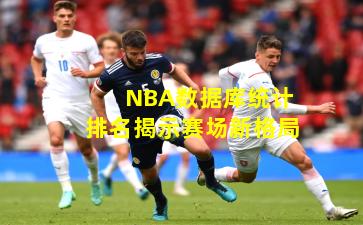 NBA数据库统计排名揭示赛场新格局